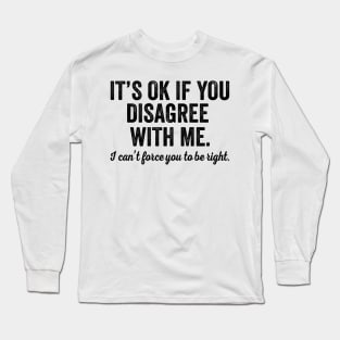 It's OK If You Disagree With Me I Can't Force You To Be Right Long Sleeve T-Shirt